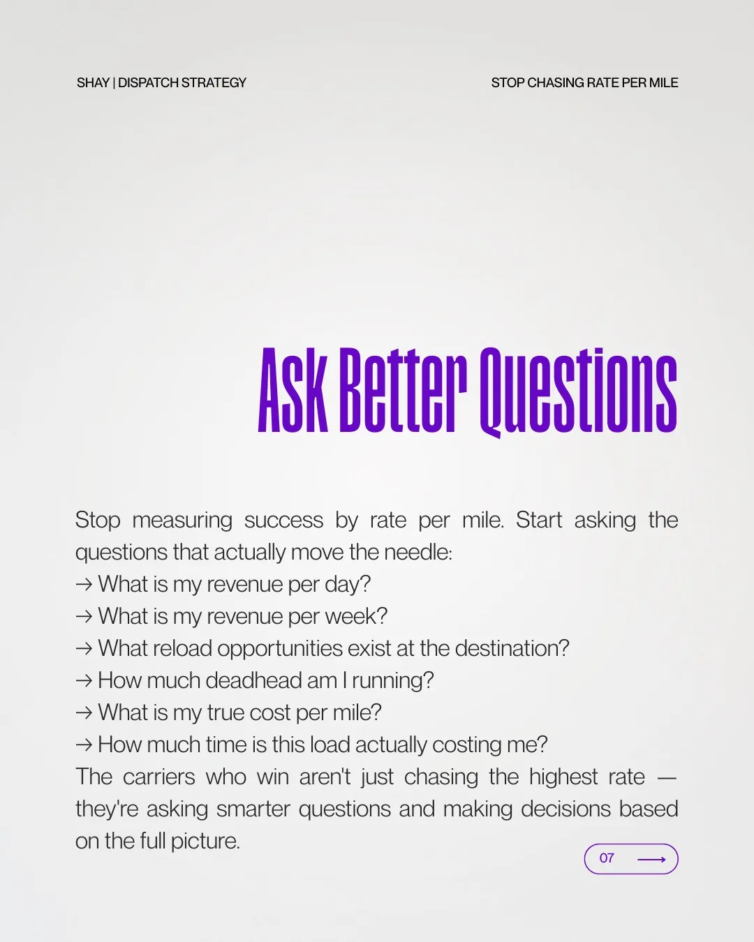 Slide headed "Ask Better Questions": stop measuring success by rate per mile and start asking what is my revenue per day, what is my revenue per week, what reload opportunities exist at the destination, how much deadhead am I running, what is my true cost per mile, and how much time is this load actually costing me. The carriers who win are not just chasing the highest rate — they are asking smarter questions and making decisions based on the full picture.