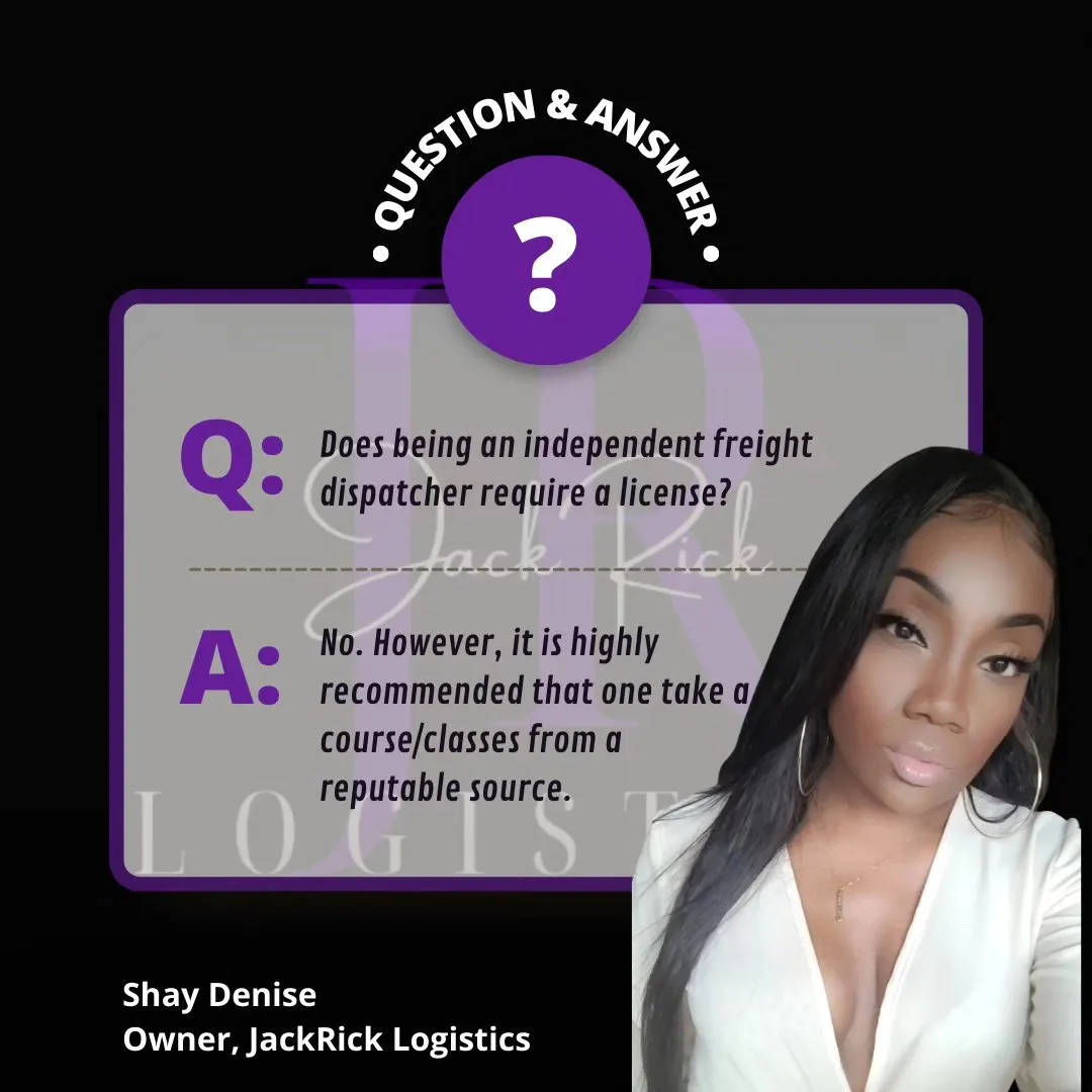 Question and answer slide. Q: "Does being an independent freight dispatcher require a license?" A: "No. However, it is highly recommended that one take a course or classes from a reputable source." Attributed to Shay Denise, Owner, JackRick Logistics.